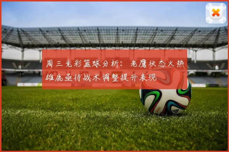周三竞彩篮球分析：老鹰状态火热雄鹿亟待战术调整提升表现
