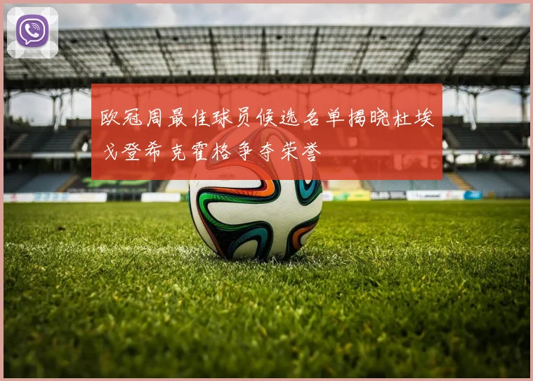 欧冠周最佳球员候选名单揭晓杜埃戈登希克霍格争夺荣誉