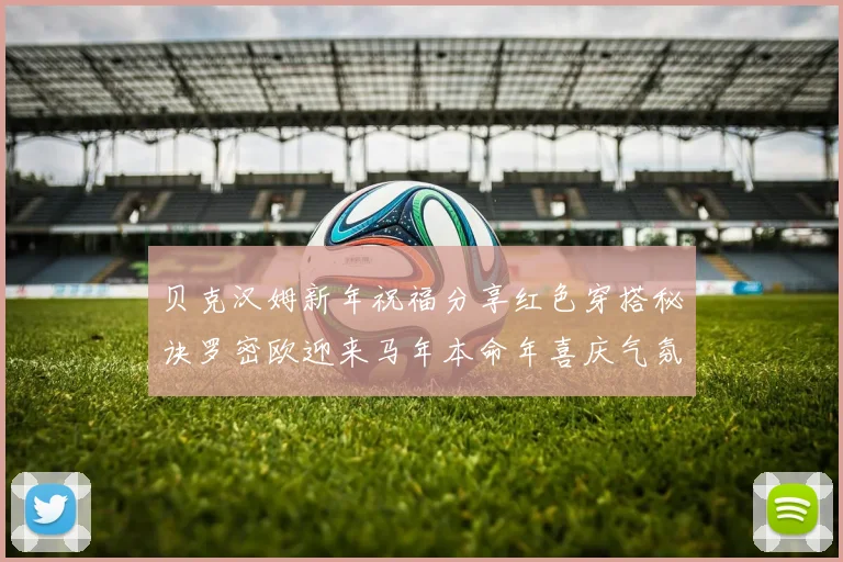 贝克汉姆新年祝福分享红色穿搭秘诀罗密欧迎来马年本命年喜庆气氛