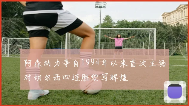 阿森纳力争自1994年以来首次主场对切尔西四连胜续写辉煌