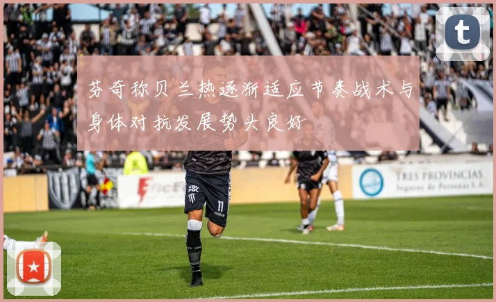 芬奇称贝兰热逐渐适应节奏战术与身体对抗发展势头良好