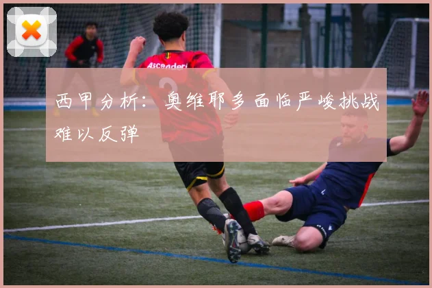 西甲分析：奥维耶多面临严峻挑战难以反弹