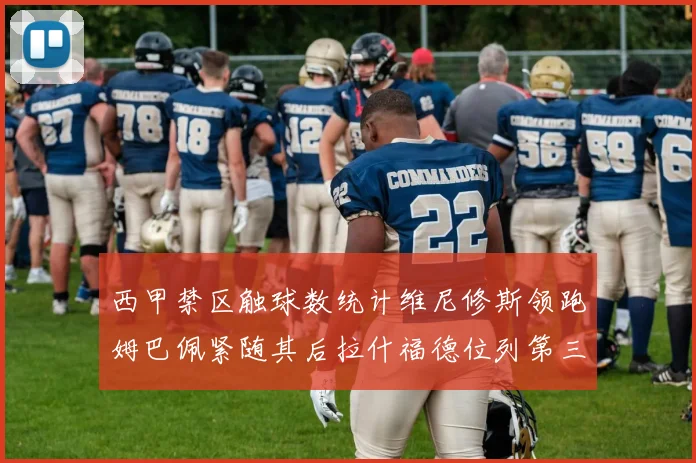 西甲禁区触球数统计维尼修斯领跑姆巴佩紧随其后拉什福德位列第三