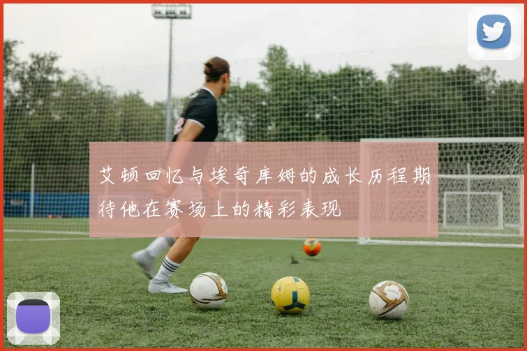 艾顿回忆与埃奇库姆的成长历程期待他在赛场上的精彩表现