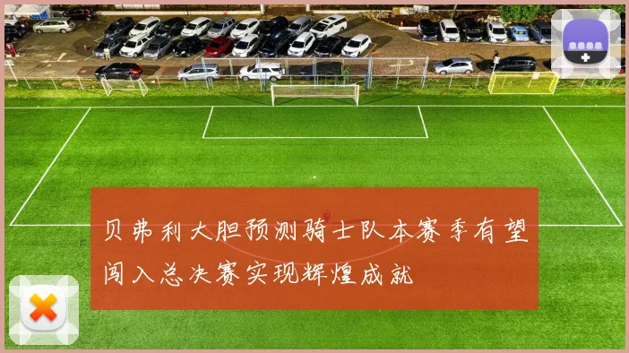 贝弗利大胆预测骑士队本赛季有望闯入总决赛实现辉煌成就