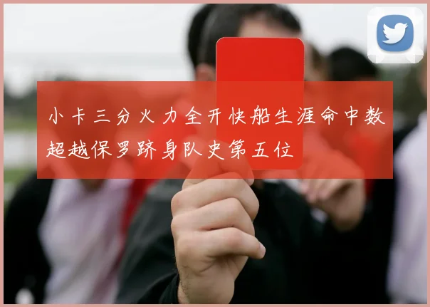 小卡三分火力全开快船生涯命中数超越保罗跻身队史第五位