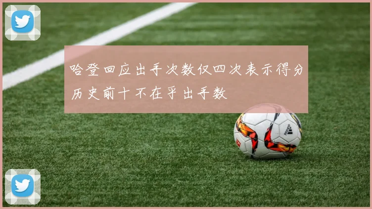 哈登回应出手次数仅四次表示得分历史前十不在乎出手数