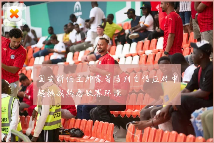 国安新任主帅蒙哥马利自信应对中超挑战熟悉联赛环境