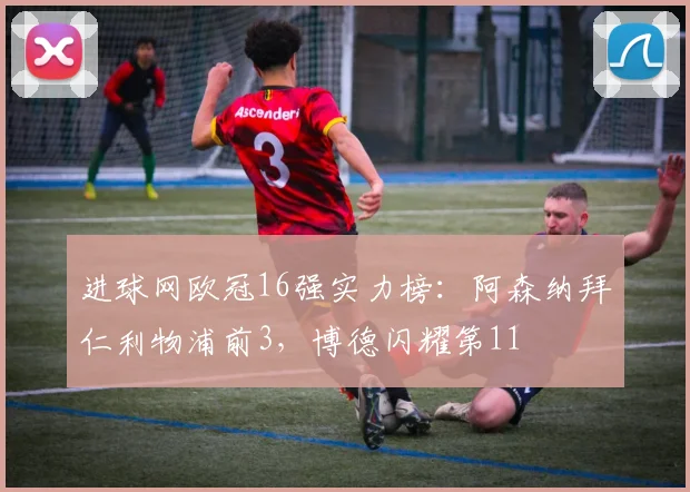 进球网欧冠16强实力榜：阿森纳拜仁利物浦前3，博德闪耀第11