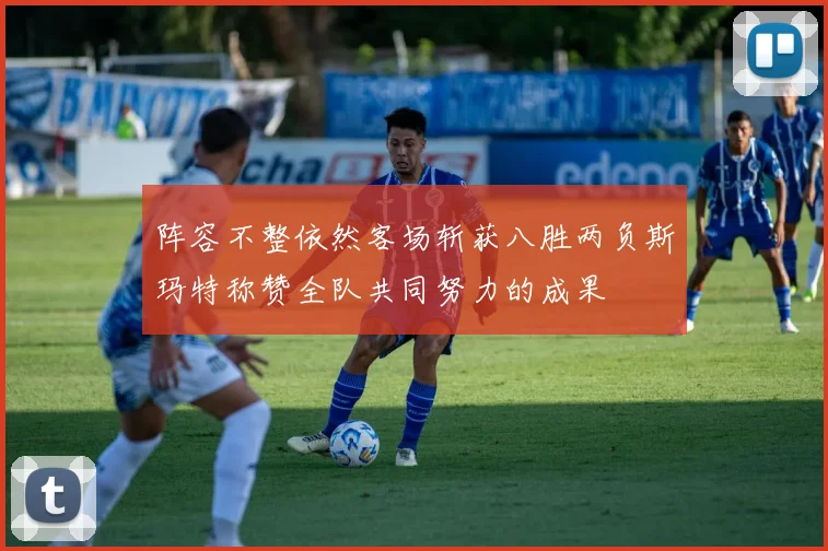 阵容不整依然客场斩获八胜两负斯玛特称赞全队共同努力的成果