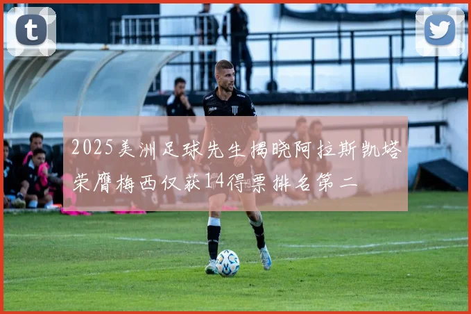 2025美洲足球先生揭晓阿拉斯凯塔荣膺梅西仅获14得票排名第二