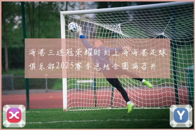 海港三连冠荣耀时刻上海海港足球俱乐部2025赛季总结会圆满召开
