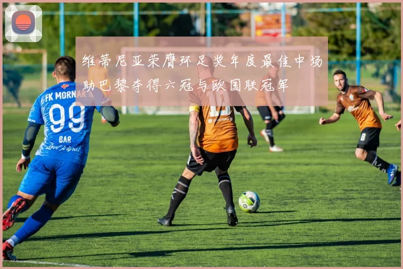 维蒂尼亚荣膺环足奖年度最佳中场助巴黎夺得六冠与欧国联冠军