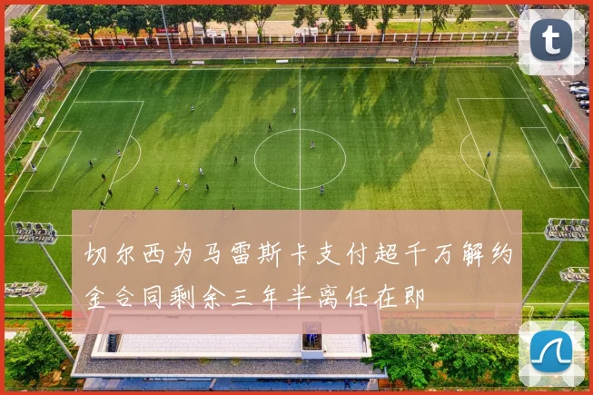 切尔西为马雷斯卡支付超千万解约金合同剩余三年半离任在即