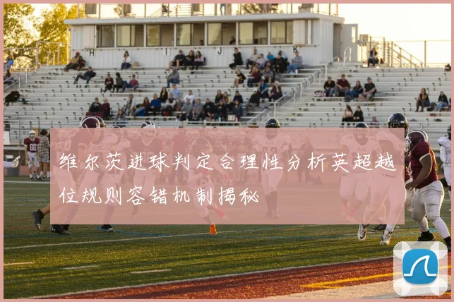 维尔茨进球判定合理性分析英超越位规则容错机制揭秘