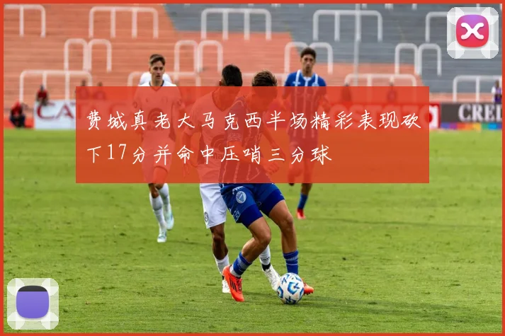 费城真老大马克西半场精彩表现砍下17分并命中压哨三分球