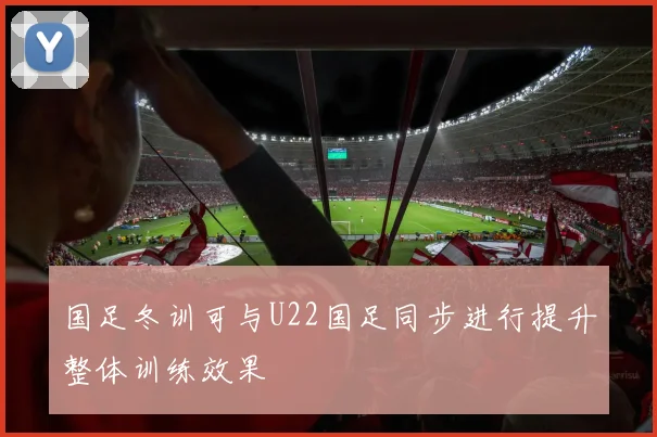 国足冬训可与U22国足同步进行提升整体训练效果