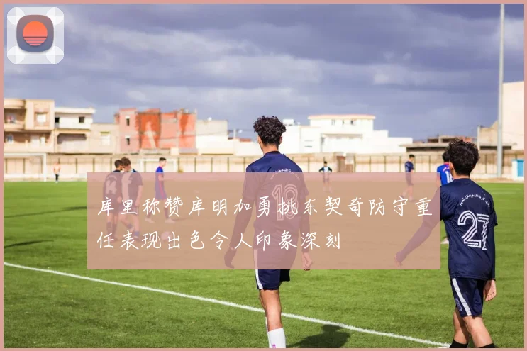 库里称赞库明加勇挑东契奇防守重任表现出色令人印象深刻
