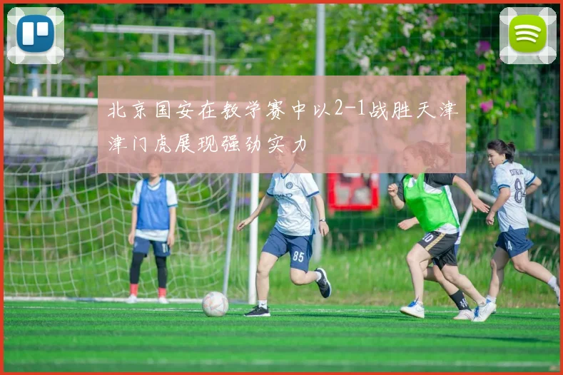 北京国安在教学赛中以2-1战胜天津津门虎展现强劲实力