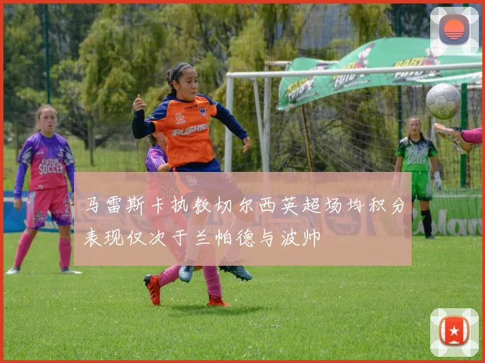马雷斯卡执教切尔西英超场均积分表现仅次于兰帕德与波帅