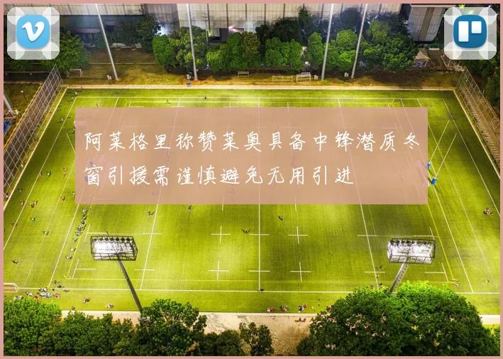 阿莱格里称赞莱奥具备中锋潜质冬窗引援需谨慎避免无用引进