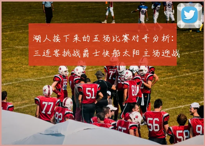 湖人接下来的五场比赛对手分析：三连客挑战爵士快船太阳主场迎战火箭国王