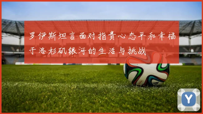 罗伊斯坦言面对指责心态平和幸福于洛杉矶银河的生活与挑战