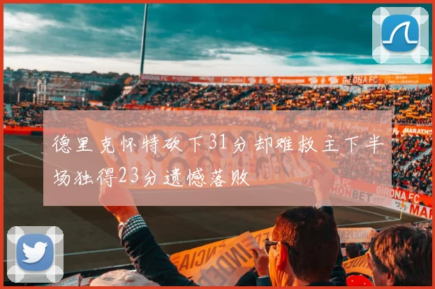 德里克怀特砍下31分却难救主下半场独得23分遗憾落败