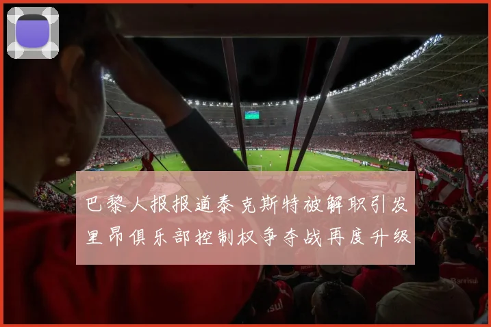 巴黎人报报道泰克斯特被解职引发里昂俱乐部控制权争夺战再度升级