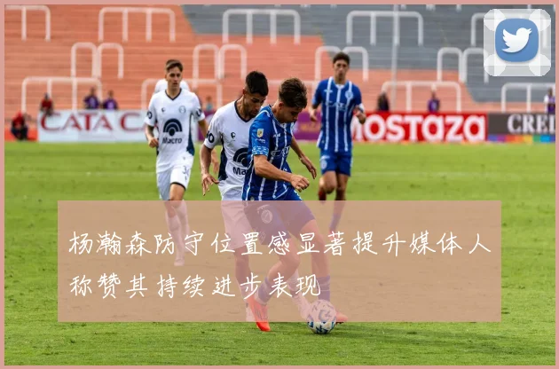 杨瀚森防守位置感显著提升媒体人称赞其持续进步表现
