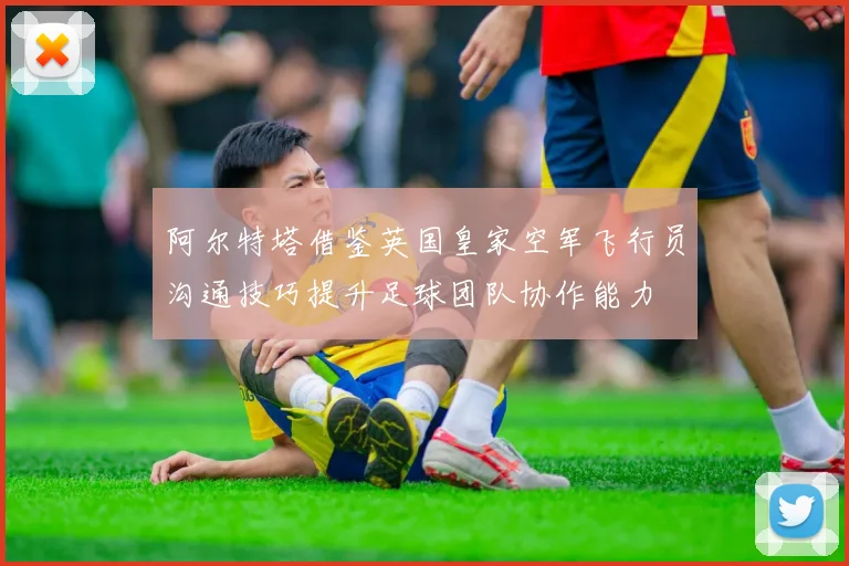 阿尔特塔借鉴英国皇家空军飞行员沟通技巧提升足球团队协作能力