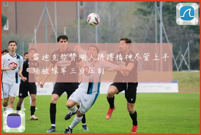 雷迪克称赞湖人拼搏精神尽管上半场被绿军三分压制