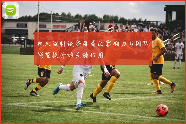 凯文波特谈字母哥的影响力与团队期望提升的关键作用