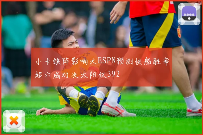 小卡缺阵影响大ESPN预测快船胜率超六成对决太阳仅392