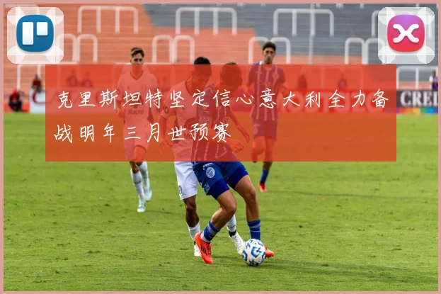 克里斯坦特坚定信心意大利全力备战明年三月世预赛