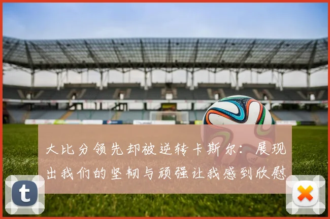 大比分领先却被逆转卡斯尔：展现出我们的坚韧与顽强让我感到欣慰
